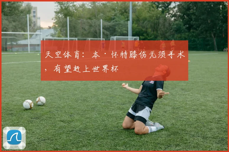 天空体育：本·怀特膝伤无须手术，有望赶上世界杯