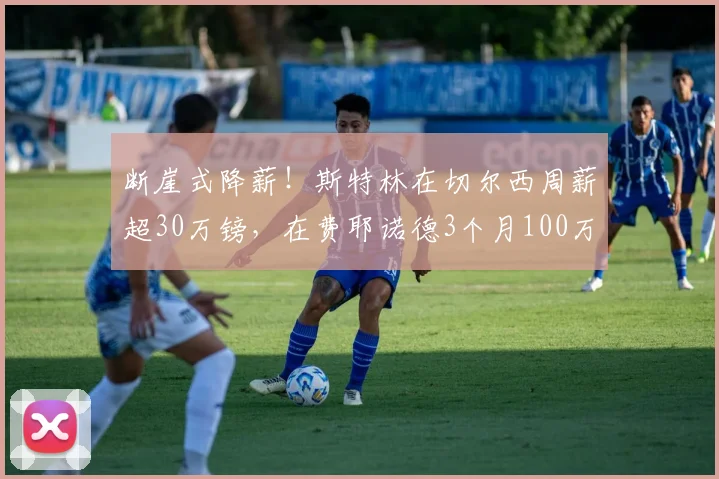 断崖式降薪！斯特林在切尔西周薪超30万镑，在费耶诺德3个月100万