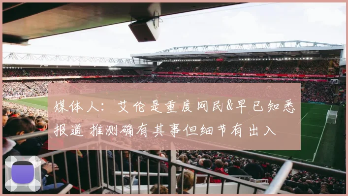 媒体人：艾伦是重度网民&早已知悉报道 推测确有其事但细节有出入