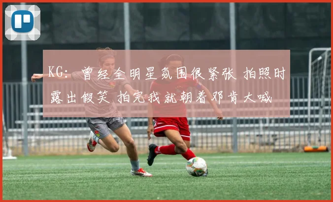 KG：曾经全明星氛围很紧张 拍照时露出假笑 拍完我就朝着邓肯大喊