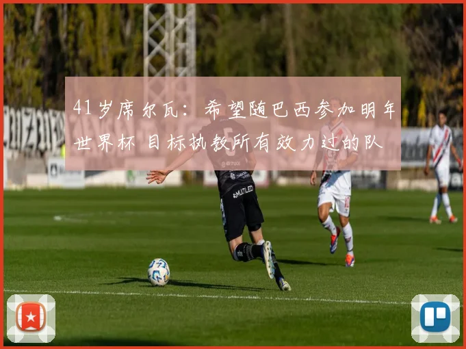41岁席尔瓦：希望随巴西参加明年世界杯 目标执教所有效力过的队