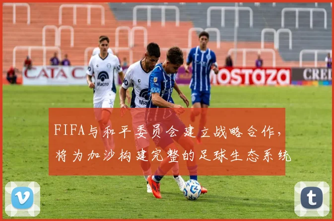 FIFA与和平委员会建立战略合作，将为加沙构建完整的足球生态系统