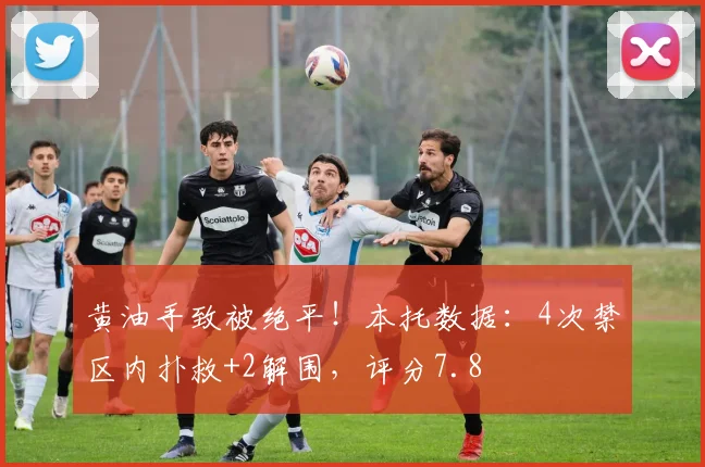 黄油手致被绝平！本托数据：4次禁区内扑救+2解围，评分7.8