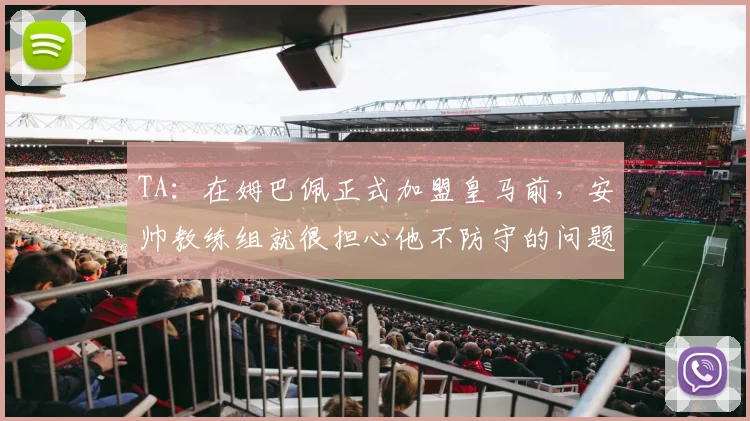 TA：在姆巴佩正式加盟皇马前，安帅教练组就很担心他不防守的问题