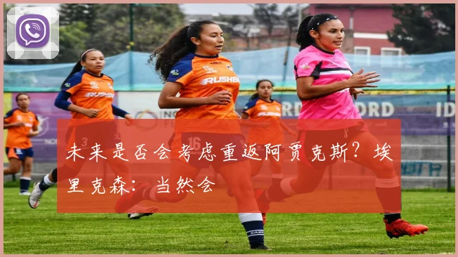 未来是否会考虑重返阿贾克斯？埃里克森：当然会