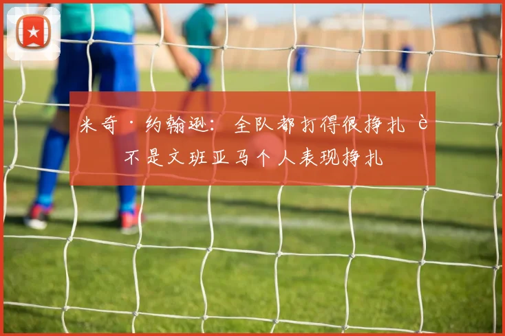 米奇·约翰逊：全队都打得很挣扎 而不是文班亚马个人表现挣扎