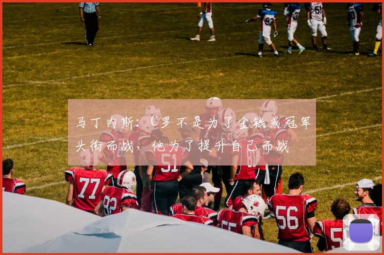 马丁内斯：C罗不是为了金钱或冠军头衔而战，他为了提升自己而战