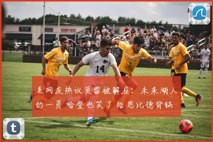 美网友热议莫雷被解雇：未来湖人的一员 哈登也笑了 给恩比德背锅