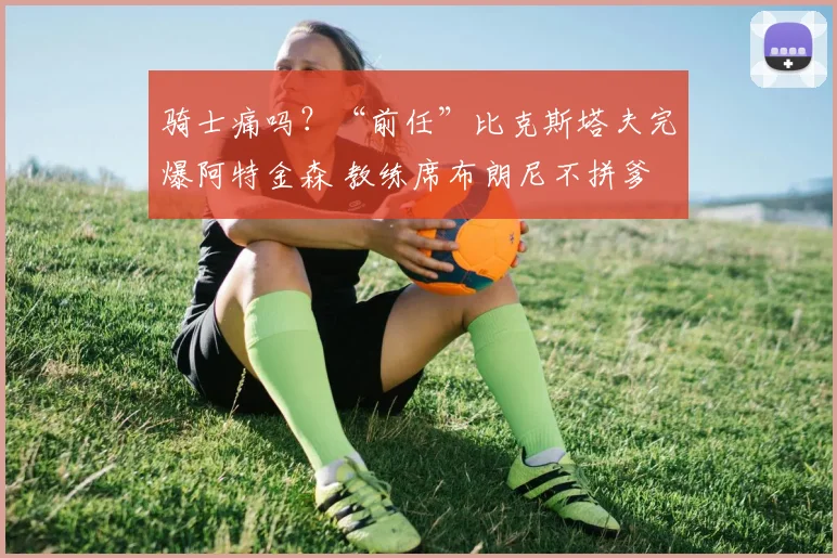 骑士痛吗？“前任”比克斯塔夫完爆阿特金森 教练席布朗尼不拼爹