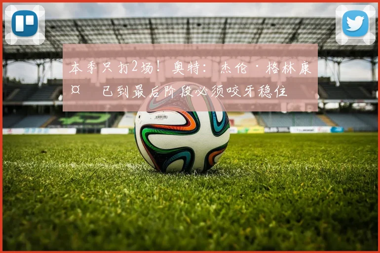 本季只打2场！奥特：杰伦·格林康复已到最后阶段必须咬牙稳住
