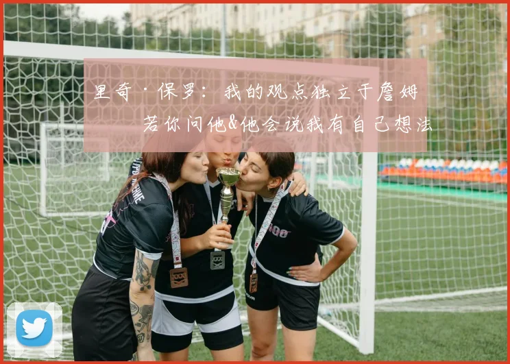 里奇·保罗：我的观点独立于詹姆斯 若你问他&他会说我有自己想法