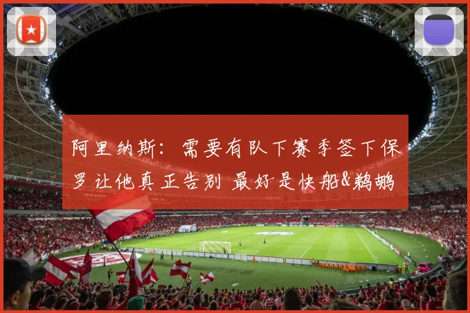 阿里纳斯：需要有队下赛季签下保罗让他真正告别 最好是快船&鹈鹕