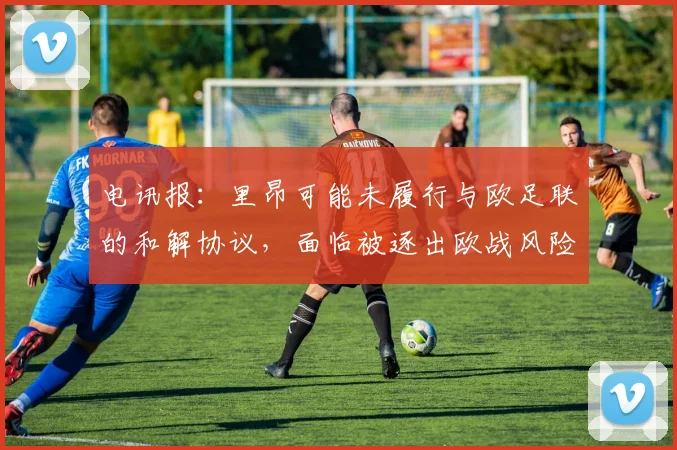 电讯报：里昂可能未履行与欧足联的和解协议，面临被逐出欧战风险