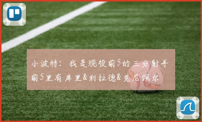 小波特：我是现役前5的三分射手 前5里有库里&利拉德&克尼佩尔
