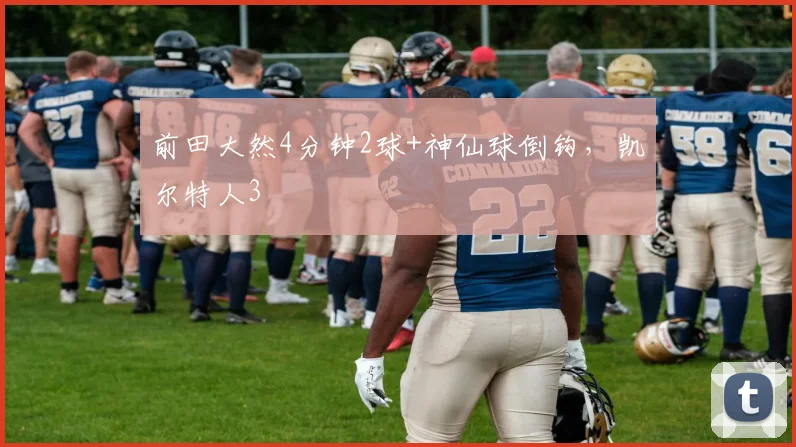 前田大然4分钟2球+神仙球倒钩，凯尔特人3