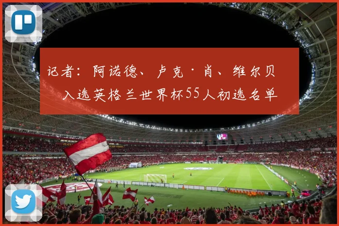 记者：阿诺德、卢克·肖、维尔贝克入选英格兰世界杯55人初选名单