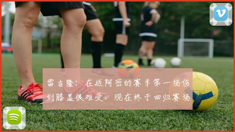 雷吉隆：在迈阿密的赛季第一场伤到膝盖很难受，现在终于回归赛场