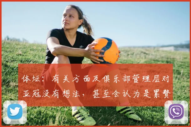 体坛：有关方面及俱乐部管理层对亚冠没有想法，甚至会认为是累赘