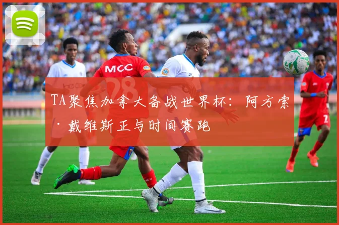 TA聚焦加拿大备战世界杯：阿方索·戴维斯正与时间赛跑