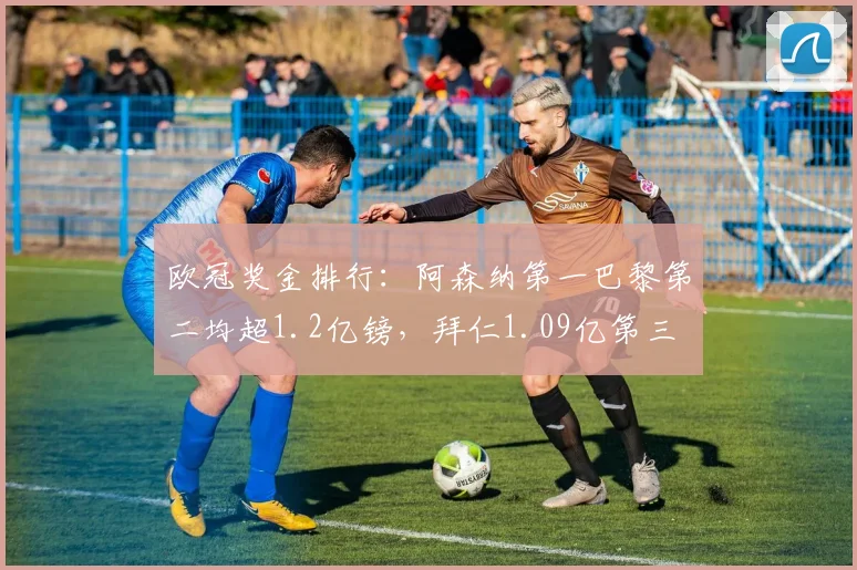 欧冠奖金排行：阿森纳第一巴黎第二均超1.2亿镑，拜仁1.09亿第三