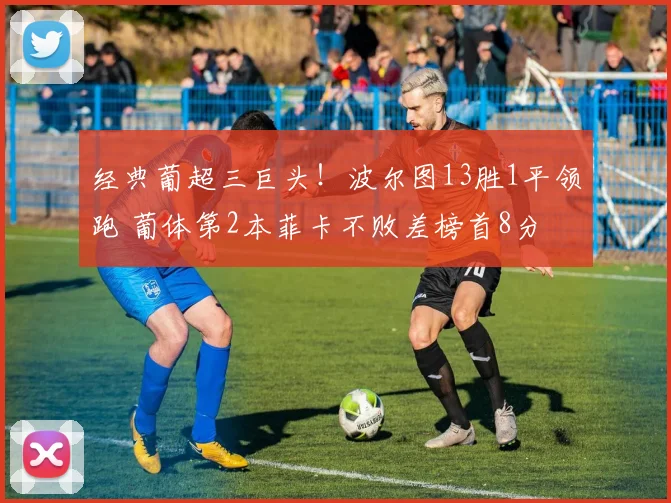 经典葡超三巨头！波尔图13胜1平领跑 葡体第2本菲卡不败差榜首8分