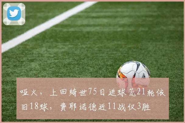 哑火，上田绮世75日进球荒21轮依旧18球，费耶诺德近11战仅3胜