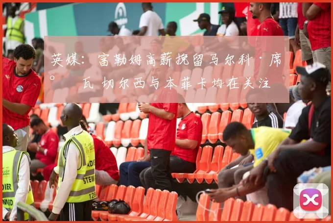 英媒：富勒姆高薪挽留马尔科·席尔瓦 切尔西与本菲卡均在关注
