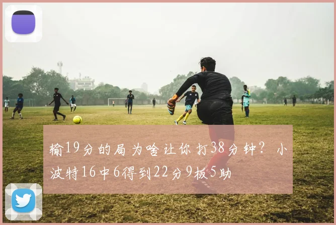 输19分的局为啥让你打38分钟？小波特16中6得到22分9板5助