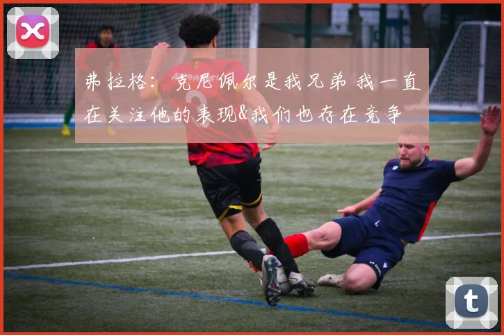 弗拉格：克尼佩尔是我兄弟 我一直在关注他的表现&我们也存在竞争
