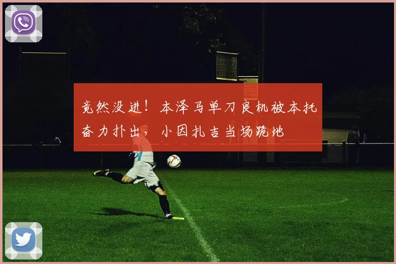 竟然没进！本泽马单刀良机被本托奋力扑出，小因扎吉当场跪地
