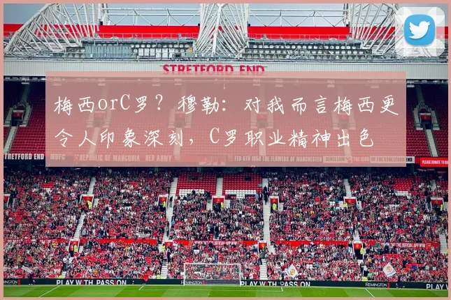 梅西orC罗？穆勒：对我而言梅西更令人印象深刻，C罗职业精神出色