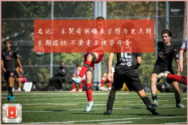 名记：东契奇明确表示想与里夫斯长期搭档 不要拿去换字母哥