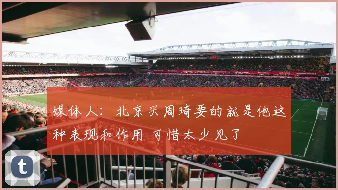 媒体人：北京买周琦要的就是他这种表现和作用 可惜太少见了